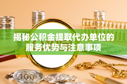 赣县揭秘公积金提取代办单位的服务优势与注意事项