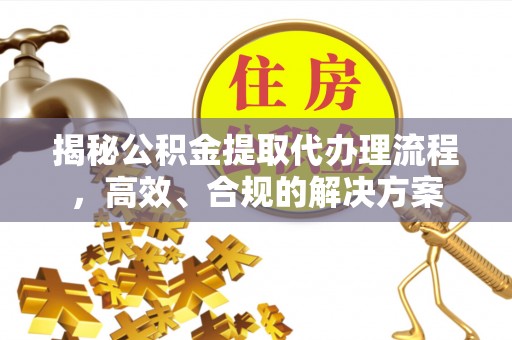 赣县揭秘公积金提取代办理流程，高效、合规的解决方案