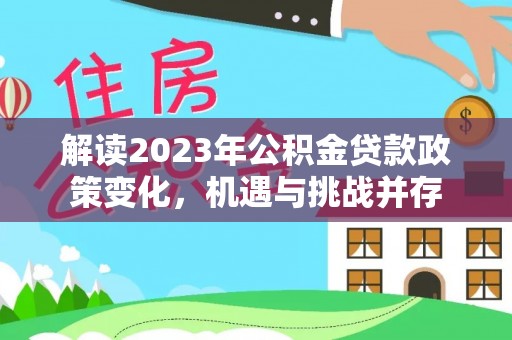 赣县解读2023年公积金贷款政策变化，机遇与挑战并存