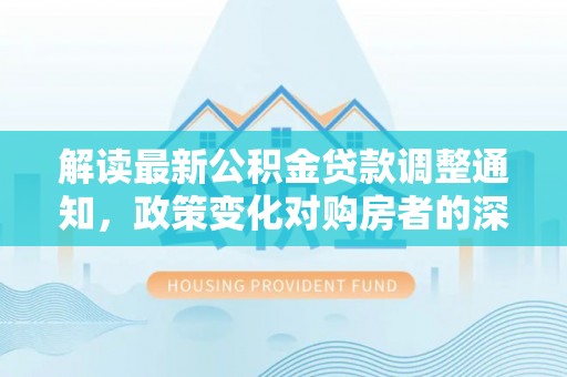 赣县解读最新公积金贷款调整通知，政策变化对购房者的深远影响