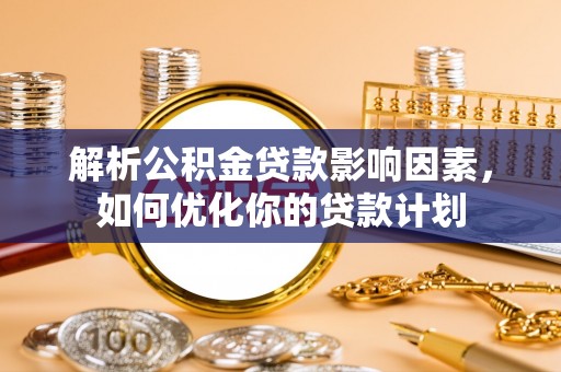 赣县解析公积金贷款影响因素，如何优化你的贷款计划