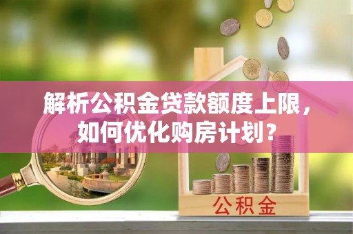 赣县解析公积金贷款额度上限，如何优化购房计划？