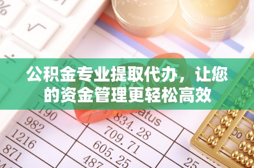 赣县公积金专业提取代办，让您的资金管理更轻松高效