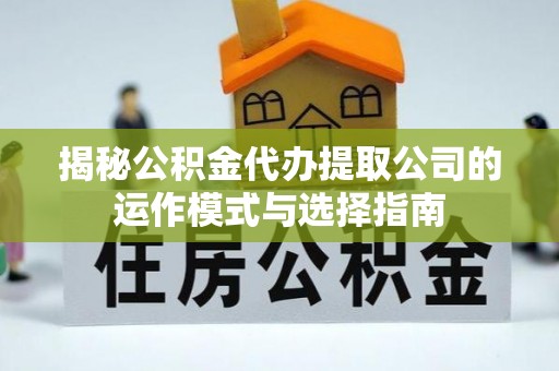 赣县揭秘公积金代办提取公司的运作模式与选择指南