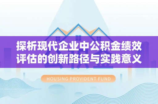 赣县探析现代企业中公积金绩效评估的创新路径与实践意义