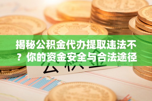 赣县揭秘公积金代办提取违法不？你的资金安全与合法途径解析