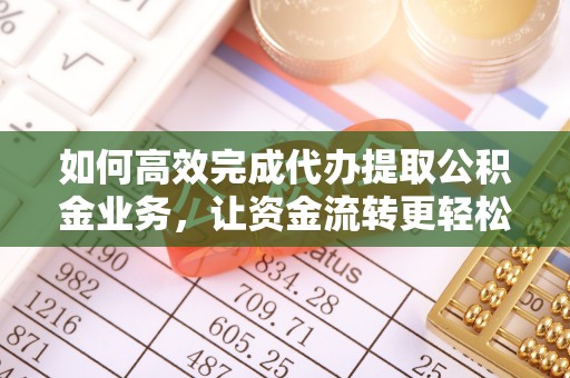 赣县如何高效完成代办提取公积金业务，让资金流转更轻松