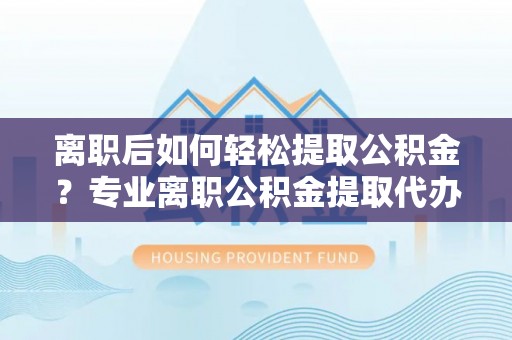 赣县离职后如何轻松提取公积金？专业离职公积金提取代办服务指南