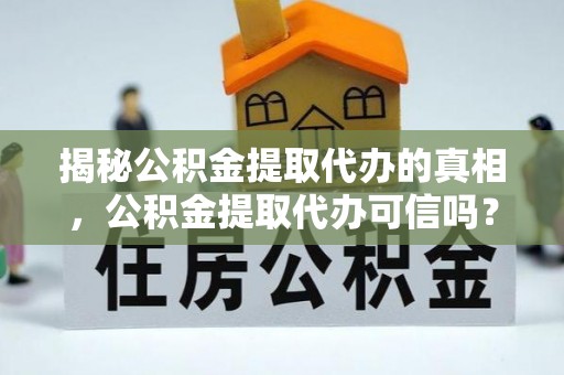 赣县揭秘公积金提取代办的真相，公积金提取代办可信吗？