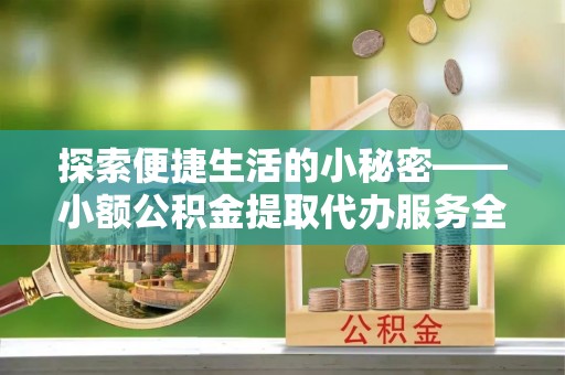 赣县探索便捷生活的小秘密——小额公积金提取代办服务全解析