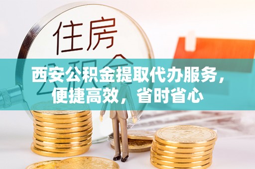 赣县西安公积金提取代办服务，便捷高效，省时省心