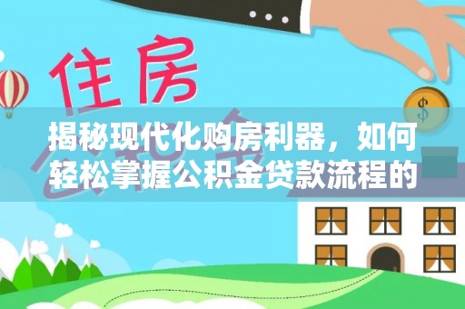 赣县揭秘现代化购房利器，如何轻松掌握公积金贷款流程的每一个细节