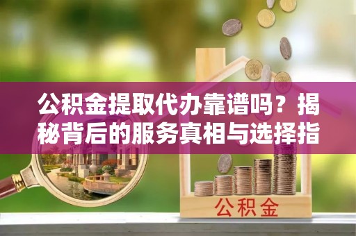 赣县公积金提取代办靠谱吗？揭秘背后的服务真相与选择指南
