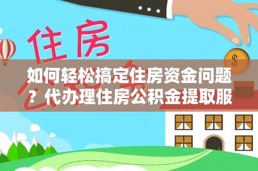 赣县如何轻松搞定住房资金问题？代办理住房公积金提取服务全解析