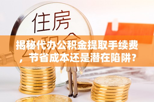 赣县揭秘代办公积金提取手续费，节省成本还是潜在陷阱？
