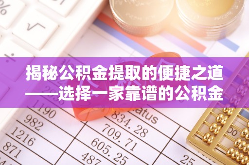 赣县揭秘公积金提取的便捷之道——选择一家靠谱的公积金提取代办公司