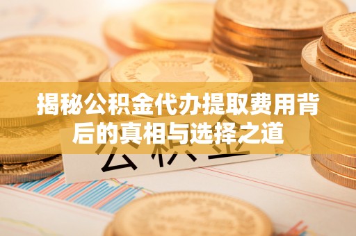 赣县揭秘公积金代办提取费用背后的真相与选择之道