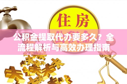 赣县公积金提取代办要多久？全流程解析与高效办理指南