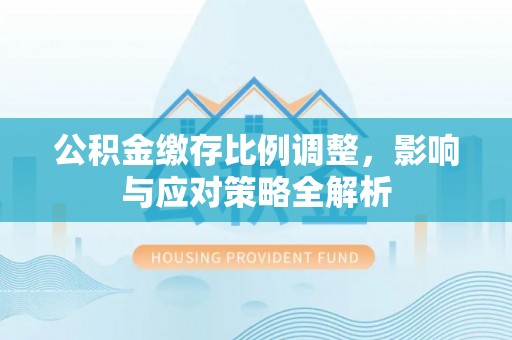 赣县公积金缴存比例调整，影响与应对策略全解析
