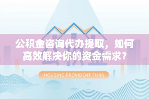 赣县公积金咨询代办提取，如何高效解决你的资金需求？