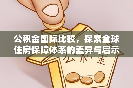 赣县公积金国际比较，探索全球住房保障体系的差异与启示