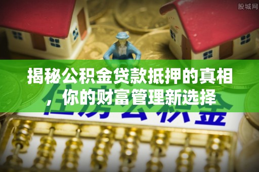 赣县揭秘公积金贷款抵押的真相，你的财富管理新选择