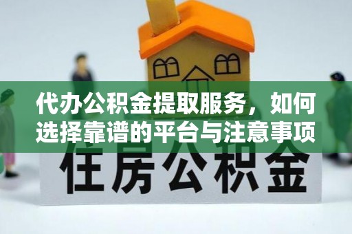 赣县代办公积金提取服务，如何选择靠谱的平台与注意事项