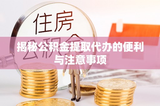 赣县揭秘公积金提取代办的便利与注意事项