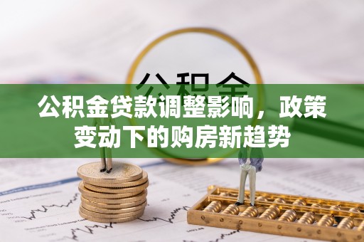 赣县公积金贷款调整影响，政策变动下的购房新趋势