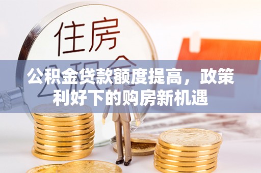 赣县公积金贷款额度提高，政策利好下的购房新机遇