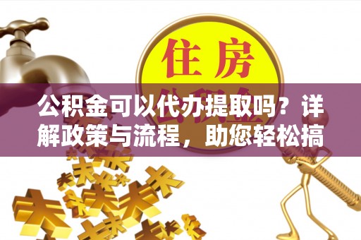 赣县公积金可以代办提取吗？详解政策与流程，助您轻松搞定！