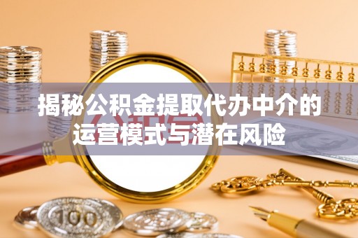 赣县揭秘公积金提取代办中介的运营模式与潜在风险