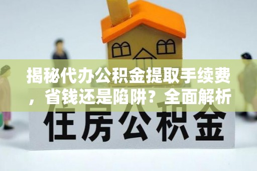 赣县揭秘代办公积金提取手续费，省钱还是陷阱？全面解析与避坑指南