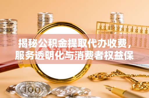 赣县揭秘公积金提取代办收费，服务透明化与消费者权益保障