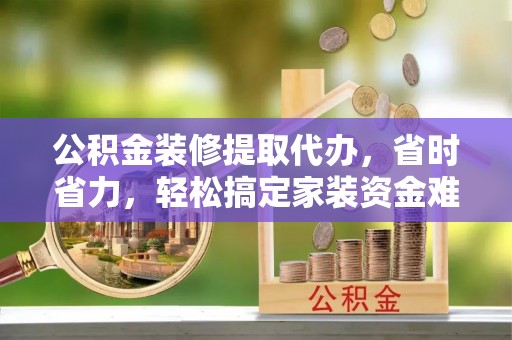 赣县公积金装修提取代办，省时省力，轻松搞定家装资金难题
