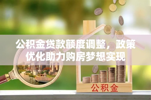 赣县公积金贷款额度调整，政策优化助力购房梦想实现