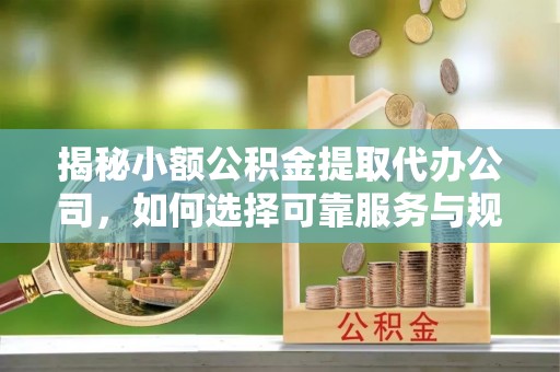 赣县揭秘小额公积金提取代办公司，如何选择可靠服务与规避风险