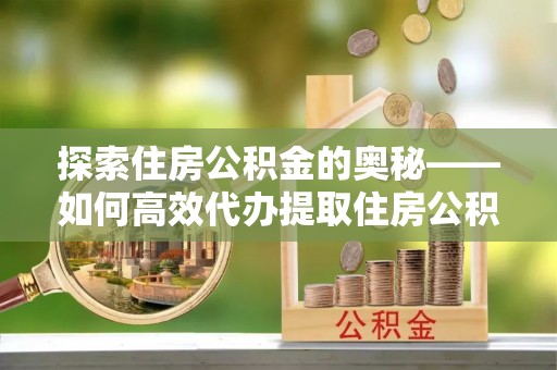 赣县探索住房公积金的奥秘——如何高效代办提取住房公积金