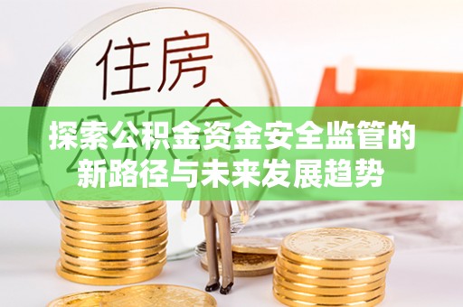 赣县探索公积金资金安全监管的新路径与未来发展趋势