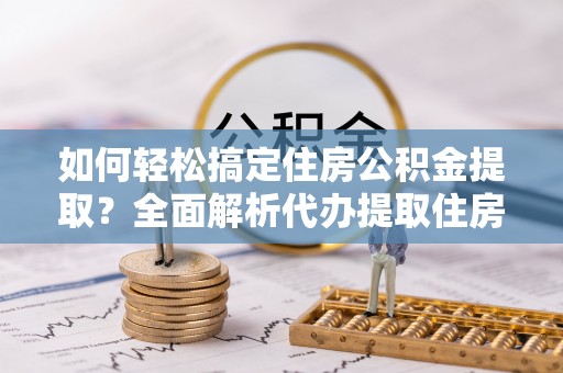 赣县如何轻松搞定住房公积金提取？全面解析代办提取住房公积金流程