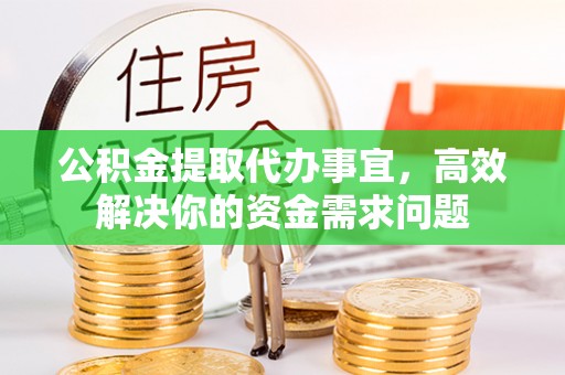 赣县公积金提取代办事宜，高效解决你的资金需求问题