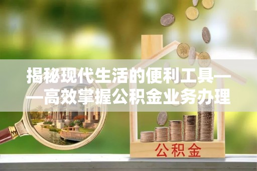 赣县揭秘现代生活的便利工具——高效掌握公积金业务办理流程的关键步骤