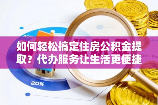 赣县如何轻松搞定住房公积金提取？代办服务让生活更便捷