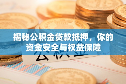 赣县揭秘公积金贷款抵押，你的资金安全与权益保障