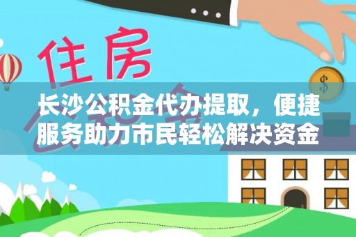 赣县长沙公积金代办提取，便捷服务助力市民轻松解决资金需求
