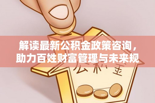 赣县解读最新公积金政策咨询，助力百姓财富管理与未来规划