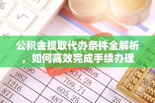 赣县公积金提取代办条件全解析，如何高效完成手续办理