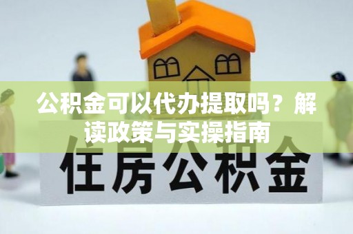 赣县公积金可以代办提取吗？解读政策与实操指南