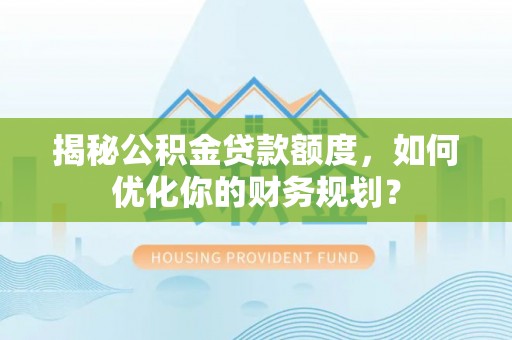 赣县揭秘公积金贷款额度，如何优化你的财务规划？