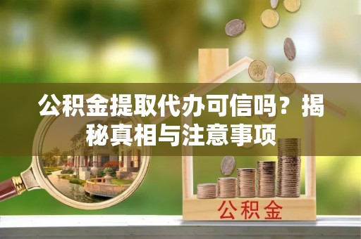 赣县公积金提取代办可信吗？揭秘真相与注意事项